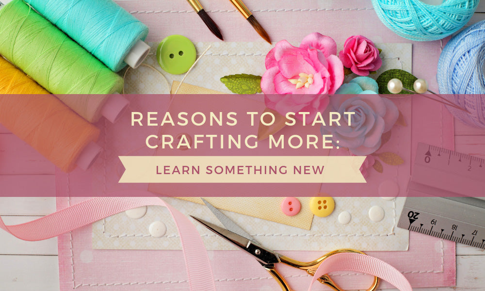 9 Reasons to Start Crafting More Learn Something New